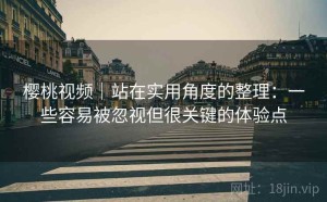 樱桃视频｜站在实用角度的整理：一些容易被忽视但很关键的体验点