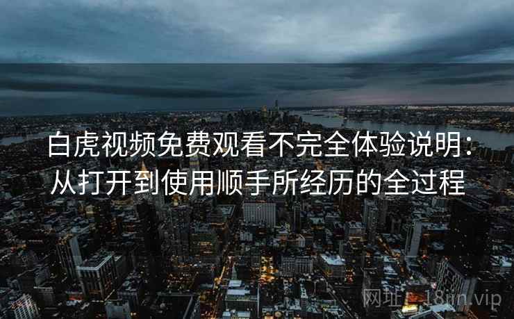 白虎视频免费观看不完全体验说明：从打开到使用顺手所经历的全过程