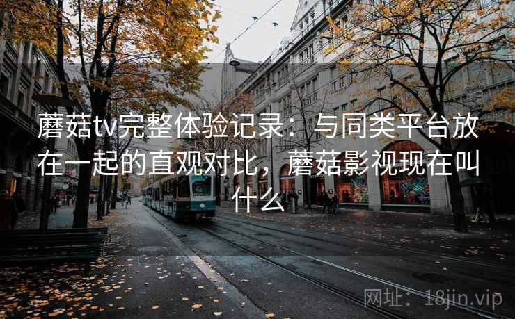 蘑菇tv完整体验记录：与同类平台放在一起的直观对比，蘑菇影视现在叫什么