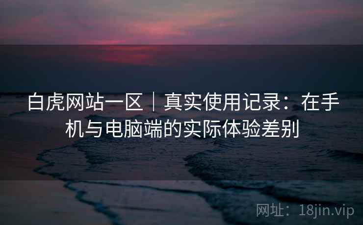 白虎网站一区｜真实使用记录：在手机与电脑端的实际体验差别