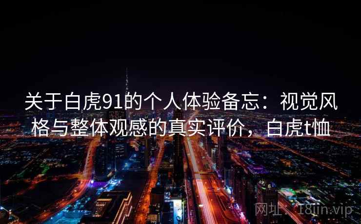 关于白虎91的个人体验备忘：视觉风格与整体观感的真实评价，白虎t恤