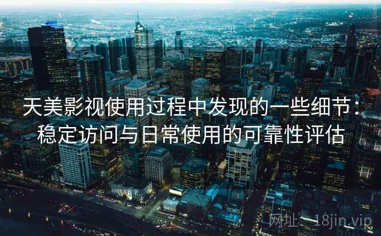 天美影视使用过程中发现的一些细节：稳定访问与日常使用的可靠性评估