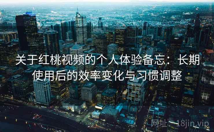 关于红桃视频的个人体验备忘：长期使用后的效率变化与习惯调整
