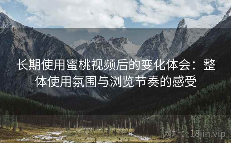 长期使用蜜桃视频后的变化体会:整体使用氛围与浏览节奏的感受 长期使用蜜桃视频后的变化体会:整体使用氛围与浏览节奏的感受