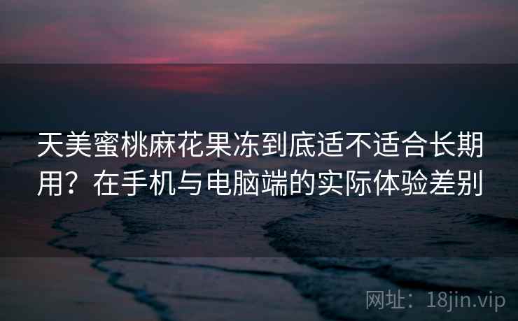 天美蜜桃麻花果冻到底适不适合长期用？在手机与电脑端的实际体验差别