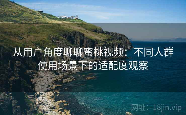 从用户角度聊聊蜜桃视频：不同人群使用场景下的适配度观察