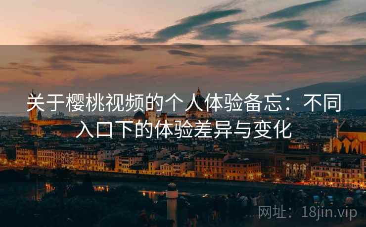 关于樱桃视频的个人体验备忘:不同入口下的体验差异与变化 关于樱桃视频的个人体验备忘:不同入口下的体验差异与变化