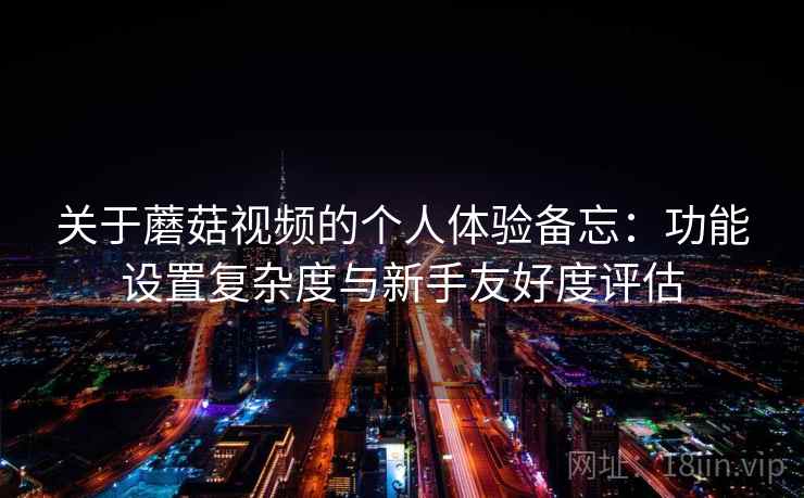 关于蘑菇视频的个人体验备忘：功能设置复杂度与新手友好度评估