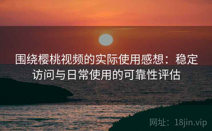 围绕樱桃视频的实际使用感想:稳定访问与日常使用的可靠性评估 围绕樱桃视频的实际使用感想:稳定访问与日常使用的可靠性评估
