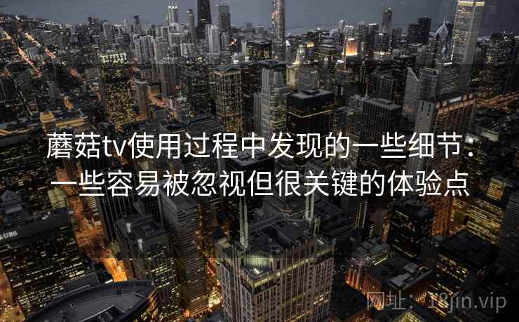 蘑菇tv使用过程中发现的一些细节:一些容易被忽视但很关键的体验点 蘑菇tv使用过程中发现的一些细节:一些容易被忽视但很关键的体验点