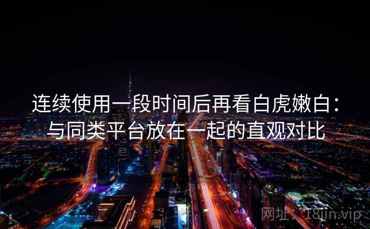 连续使用一段时间后再看白虎嫩白:与同类平台放在一起的直观对比 连续使用一段时间后再看白虎嫩白:与同类平台放在一起的直观对比