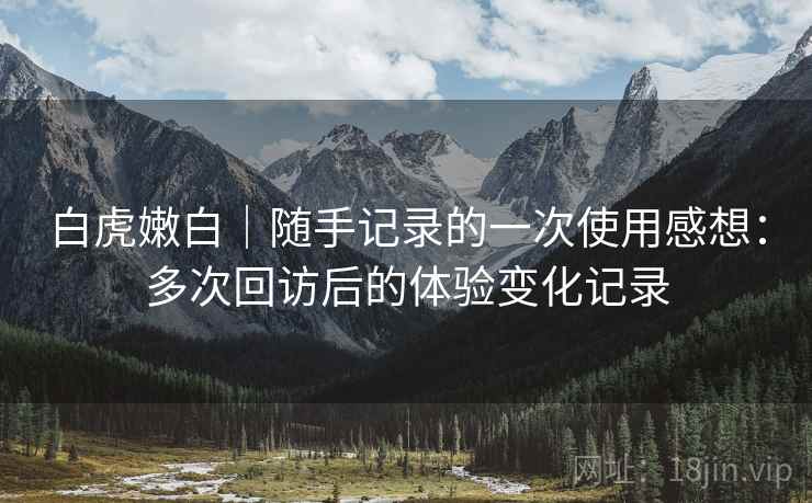 白虎嫩白｜随手记录的一次使用感想：多次回访后的体验变化记录