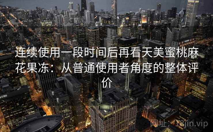 连续使用一段时间后再看天美蜜桃麻花果冻:从普通使用者角度的整体评价 连续使用一段时间后再看天美蜜桃麻花果冻:从普通使用者角度的整体评价