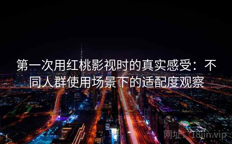 第一次用红桃影视时的真实感受：不同人群使用场景下的适配度观察