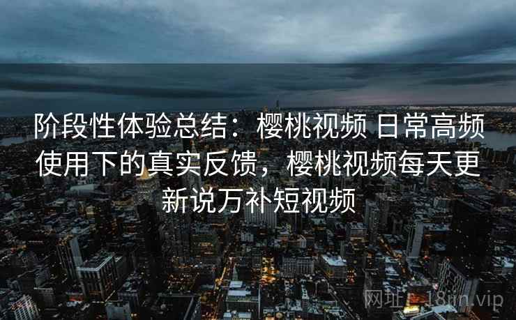 阶段性体验总结:樱桃视频 日常高频使用下的真实反馈,樱桃视频每天更新说万补短视频 阶段性体验总结:樱桃视频 日常高频使用下的真实反馈,樱桃视频每天更新说万补短视频