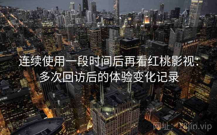 连续使用一段时间后再看红桃影视：多次回访后的体验变化记录