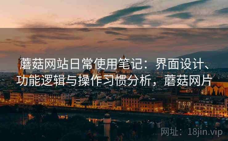 蘑菇网站日常使用笔记：界面设计、功能逻辑与操作习惯分析，蘑菇网片