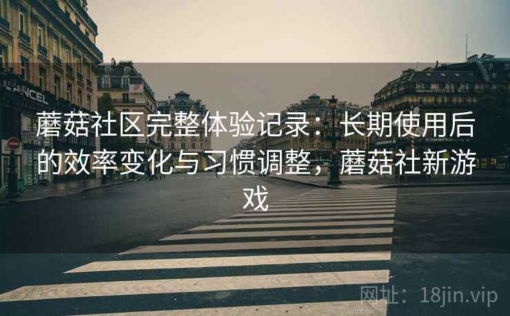 蘑菇社区完整体验记录:长期使用后的效率变化与习惯调整,蘑菇社新游戏 蘑菇社区完整体验记录:长期使用后的效率变化与习惯调整,蘑菇社新游戏