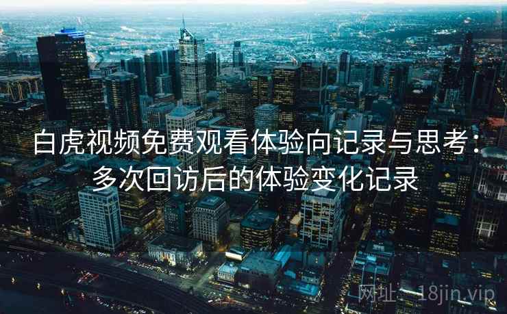 白虎视频免费观看体验向记录与思考:多次回访后的体验变化记录 白虎视频免费观看体验向记录与思考:多次回访后的体验变化记录