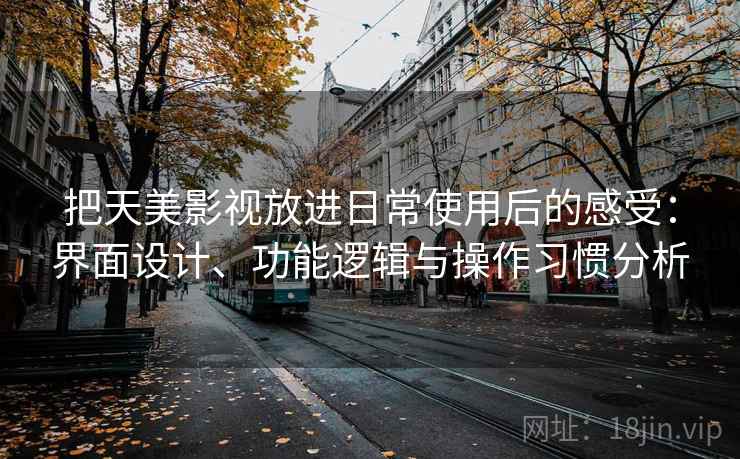 把天美影视放进日常使用后的感受：界面设计、功能逻辑与操作习惯分析