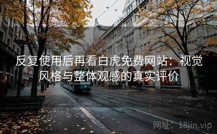 反复使用后再看白虎免费网站：视觉风格与整体观感的真实评价