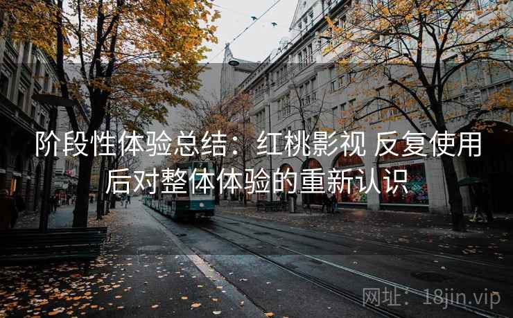 阶段性体验总结：红桃影视 反复使用后对整体体验的重新认识