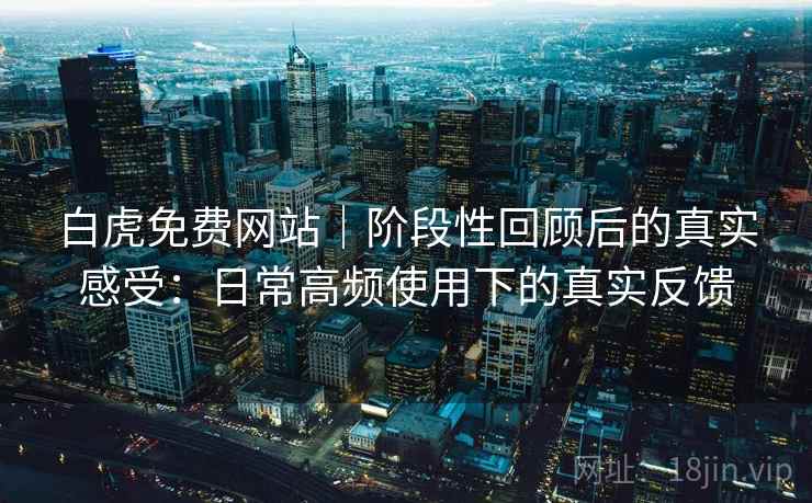 白虎免费网站|阶段性回顾后的真实感受:日常高频使用下的真实反馈 白虎免费网站|阶段性回顾后的真实感受:日常高频使用下的真实反馈
