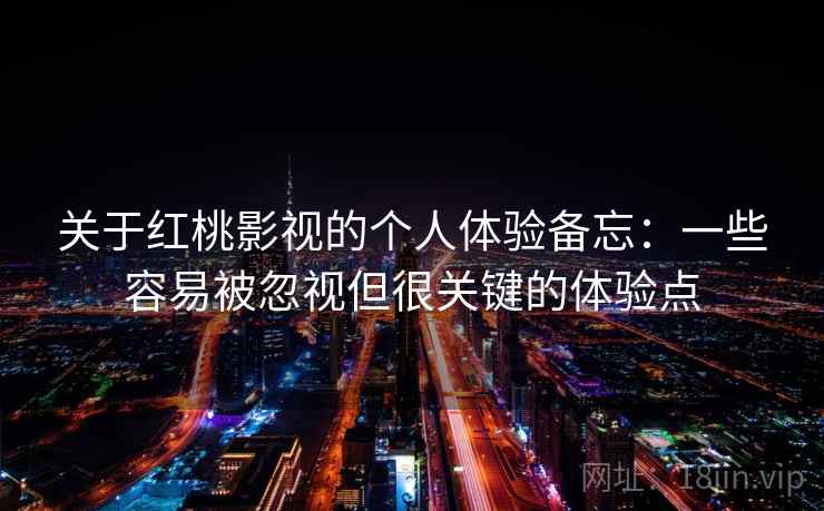 关于红桃影视的个人体验备忘：一些容易被忽视但很关键的体验点