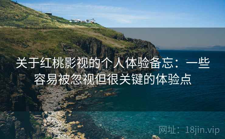 关于红桃影视的个人体验备忘：一些容易被忽视但很关键的体验点