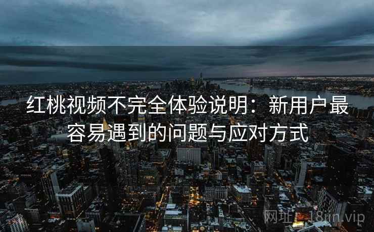 红桃视频不完全体验说明：新用户最容易遇到的问题与应对方式