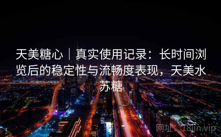 天美糖心｜真实使用记录：长时间浏览后的稳定性与流畅度表现，天美水苏糖