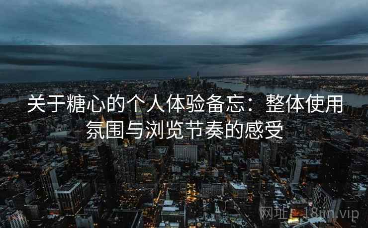 关于糖心的个人体验备忘:整体使用氛围与浏览节奏的感受 关于糖心的个人体验备忘:整体使用氛围与浏览节奏的感受