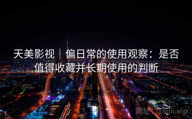 天美影视|偏日常的使用观察:是否值得收藏并长期使用的判断 天美影视|偏日常的使用观察:是否值得收藏并长期使用的判断