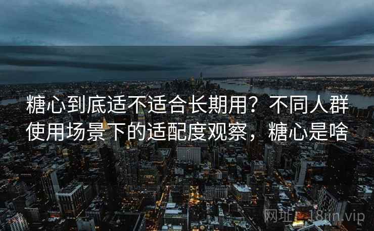 糖心到底适不适合长期用?不同人群使用场景下的适配度观察,糖心是啥 糖心到底适不适合长期用?不同人群使用场景下的适配度观察,糖心是啥