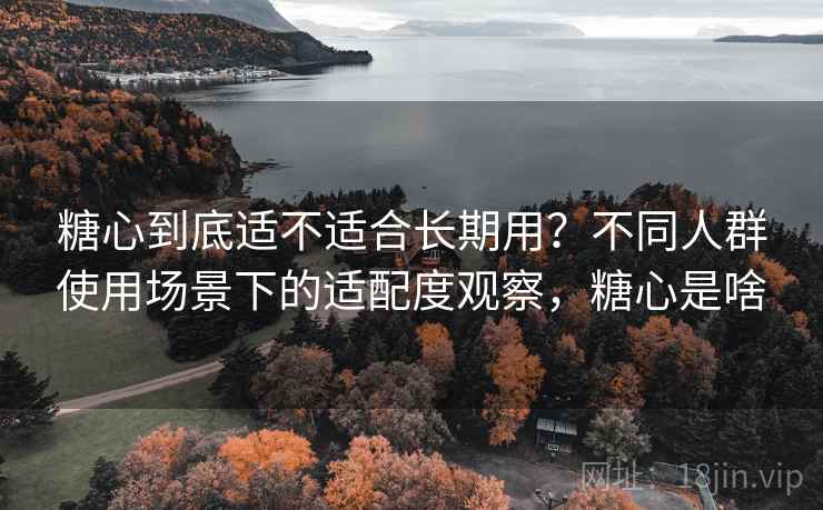 糖心到底适不适合长期用?不同人群使用场景下的适配度观察,糖心是啥 糖心到底适不适合长期用?不同人群使用场景下的适配度观察,糖心是啥