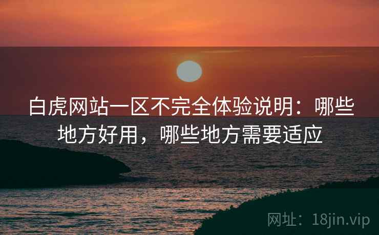 白虎网站一区不完全体验说明:哪些地方好用,哪些地方需要适应 白虎网站一区不完全体验说明:哪些地方好用,哪些地方需要适应