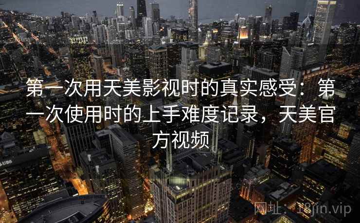 第一次用天美影视时的真实感受:第一次使用时的上手难度记录,天美官方视频 第一次用天美影视时的真实感受:第一次使用时的上手难度记录,天美官方视频