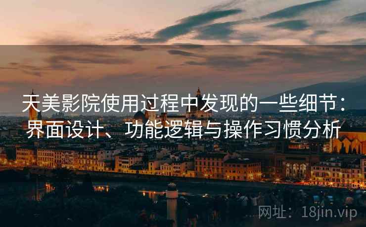 天美影院使用过程中发现的一些细节：界面设计、功能逻辑与操作习惯分析