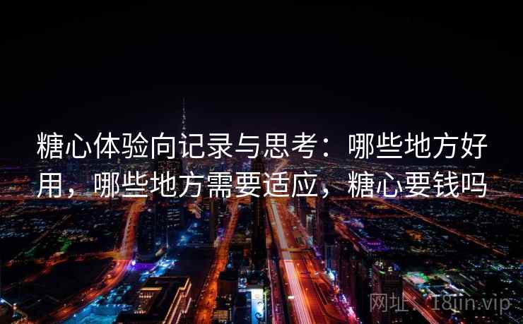 糖心体验向记录与思考：哪些地方好用，哪些地方需要适应，糖心要钱吗