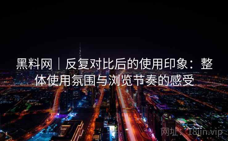 黑料网|反复对比后的使用印象:整体使用氛围与浏览节奏的感受 黑料网|反复对比后的使用印象:整体使用氛围与浏览节奏的感受
