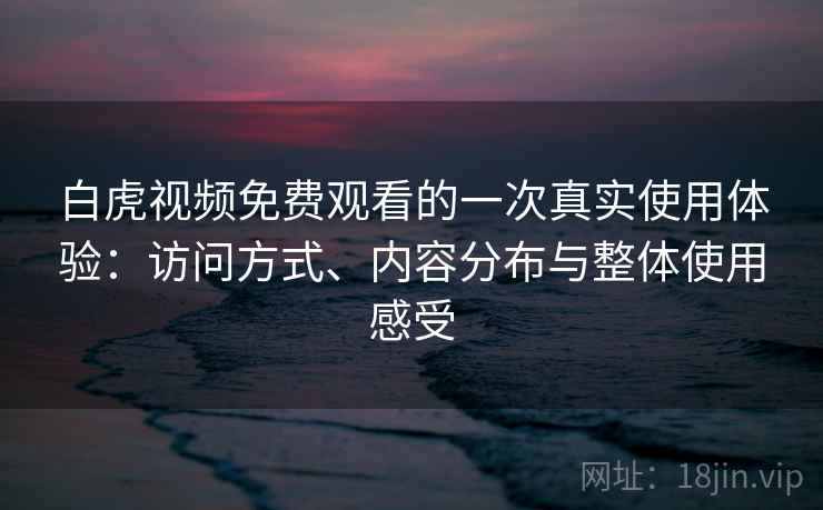 白虎视频免费观看的一次真实使用体验：访问方式、内容分布与整体使用感受