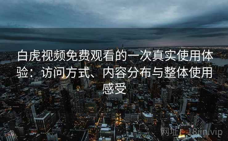白虎视频免费观看的一次真实使用体验：访问方式、内容分布与整体使用感受