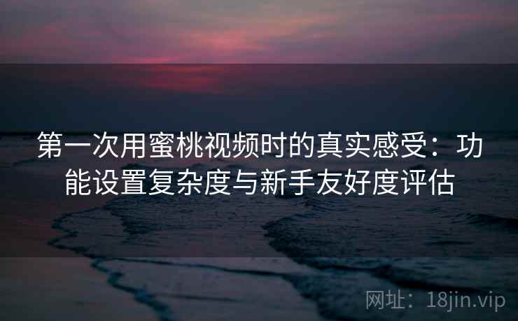 第一次用蜜桃视频时的真实感受:功能设置复杂度与新手友好度评估 第一次用蜜桃视频时的真实感受:功能设置复杂度与新手友好度评估