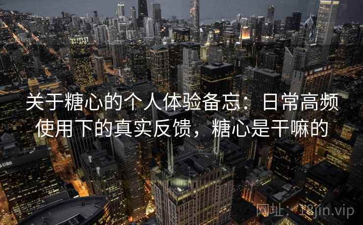 关于糖心的个人体验备忘：日常高频使用下的真实反馈，糖心是干嘛的