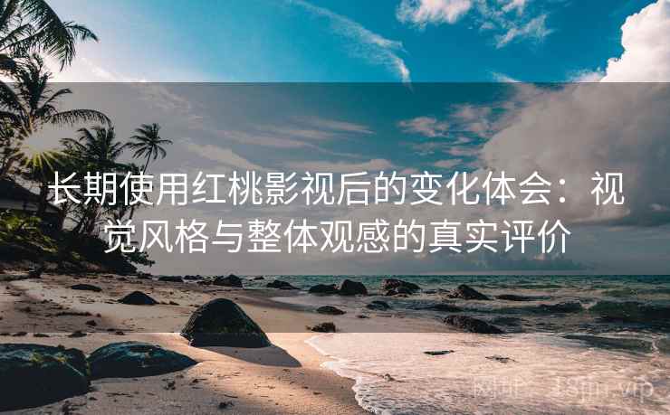 长期使用红桃影视后的变化体会：视觉风格与整体观感的真实评价