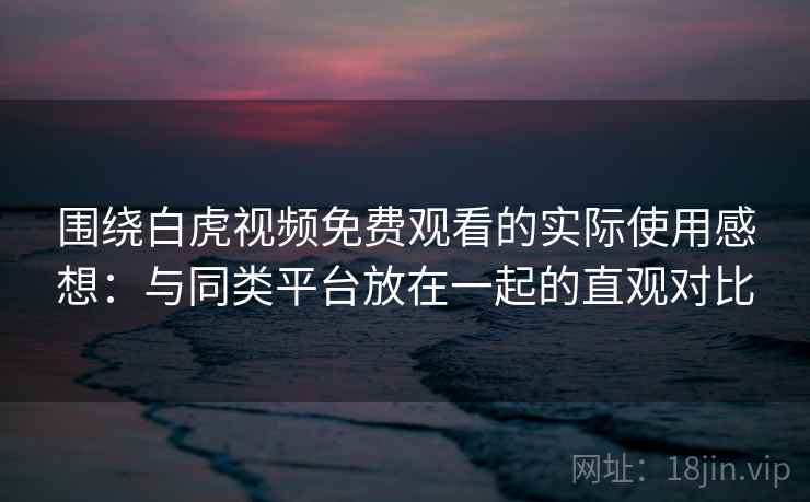 围绕白虎视频免费观看的实际使用感想:与同类平台放在一起的直观对比 围绕白虎视频免费观看的实际使用感想:与同类平台放在一起的直观对比