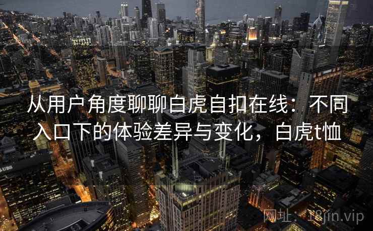 从用户角度聊聊白虎自扣在线:不同入口下的体验差异与变化,白虎t恤 从用户角度聊聊白虎自扣在线:不同入口下的体验差异与变化,白虎t恤