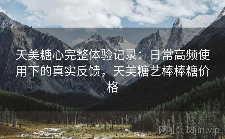天美糖心完整体验记录：日常高频使用下的真实反馈，天美糖艺棒棒糖价格