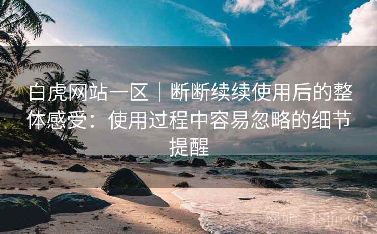 白虎网站一区|断断续续使用后的整体感受:使用过程中容易忽略的细节提醒 白虎网站一区|断断续续使用后的整体感受:使用过程中容易忽略的细节提醒