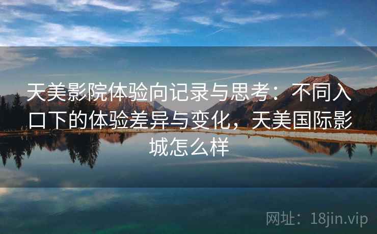 天美影院体验向记录与思考：不同入口下的体验差异与变化，天美国际影城怎么样